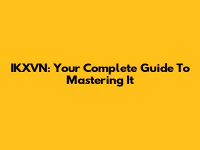 IKXVN: Your Complete Guide To Mastering It
