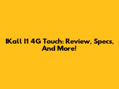 IKall I1 4G Touch: Review, Specs, And More!