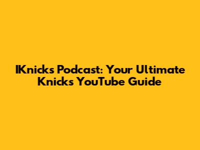 IKnicks Podcast: Your Ultimate Knicks YouTube Guide