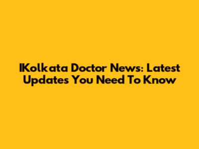 IKolkata Doctor News: Latest Updates You Need To Know
