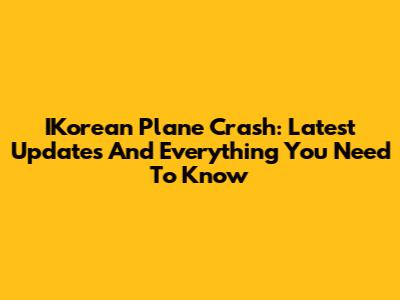 IKorean Plane Crash: Latest Updates And Everything You Need To Know