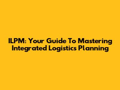 ILPM: Your Guide To Mastering Integrated Logistics Planning