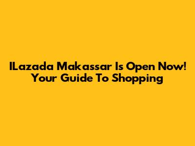 ILazada Makassar Is Open Now! Your Guide To Shopping