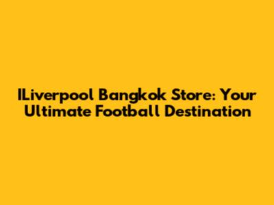 ILiverpool Bangkok Store: Your Ultimate Football Destination