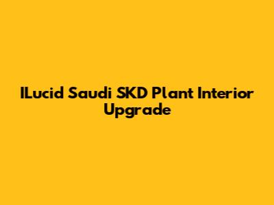 ILucid Saudi SKD Plant Interior Upgrade