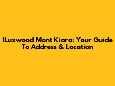 ILuxwood Mont Kiara: Your Guide To Address & Location