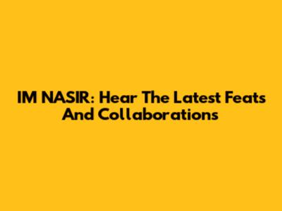 IM NASIR: Hear The Latest Feats And Collaborations