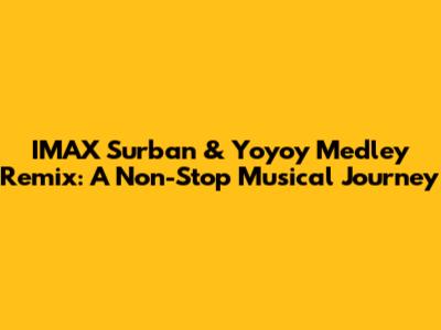 IMAX Surban & Yoyoy Medley Remix: A Non-Stop Musical Journey