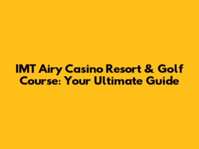 IMT Airy Casino Resort & Golf Course: Your Ultimate Guide