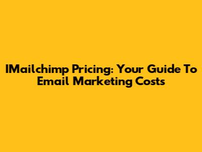 IMailchimp Pricing: Your Guide To Email Marketing Costs