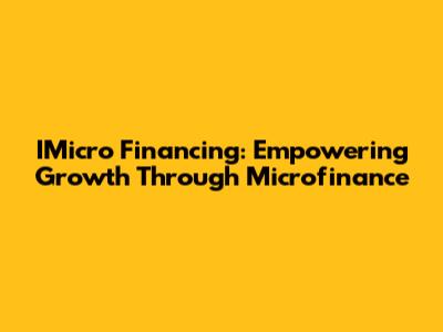 IMicro Financing: Empowering Growth Through Microfinance