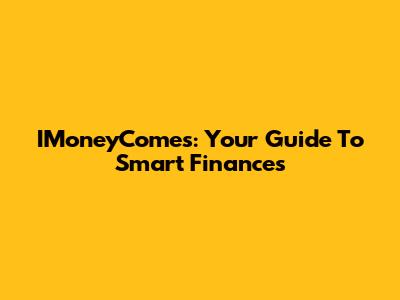 IMoneyComes: Your Guide To Smart Finances