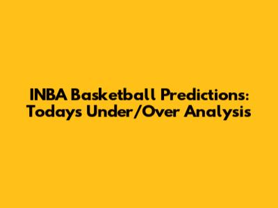 INBA Basketball Predictions: Today's Under/Over Analysis
