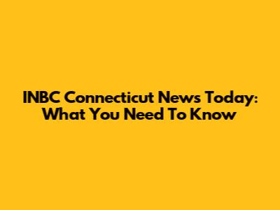 INBC Connecticut News Today: What You Need To Know