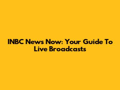 INBC News Now: Your Guide To Live Broadcasts