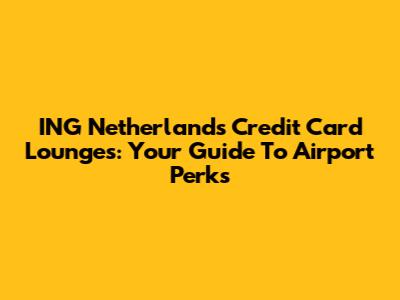 ING Netherlands Credit Card Lounges: Your Guide To Airport Perks