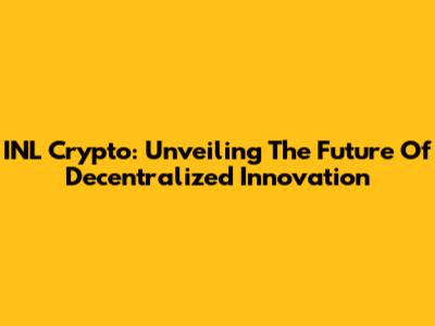 INL Crypto: Unveiling The Future Of Decentralized Innovation