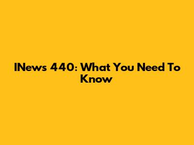 INews 440: What You Need To Know