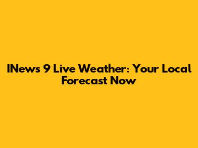INews 9 Live Weather: Your Local Forecast Now