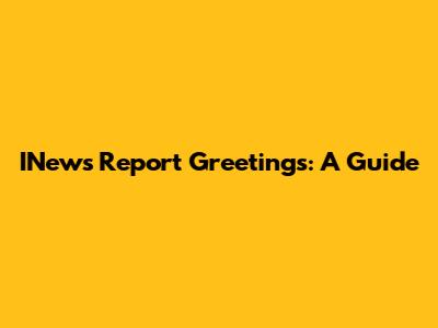 INews Report Greetings: A Guide