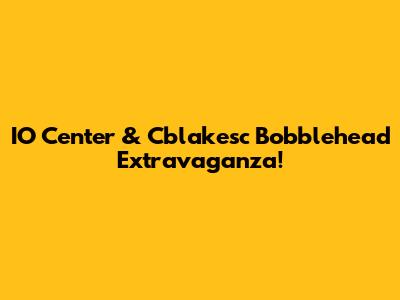 IO Center & Cblakesc Bobblehead Extravaganza!