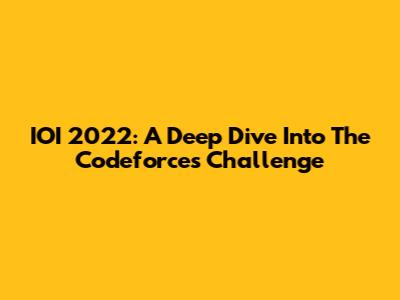 IOI 2022: A Deep Dive Into The Codeforces Challenge
