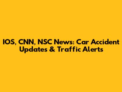 IOS, CNN, NSC News: Car Accident Updates & Traffic Alerts