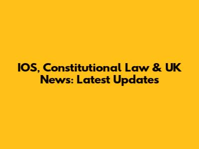 IOS, Constitutional Law & UK News: Latest Updates