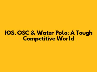 IOS, OSC & Water Polo: A Tough Competitive World