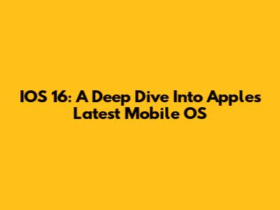 IOS 16: A Deep Dive Into Apple's Latest Mobile OS
