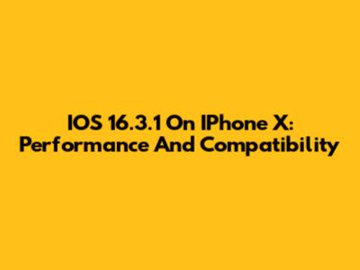 IOS 16.3.1 On IPhone X: Performance And Compatibility