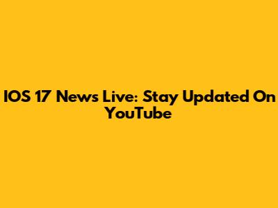 IOS 17 News Live: Stay Updated On YouTube