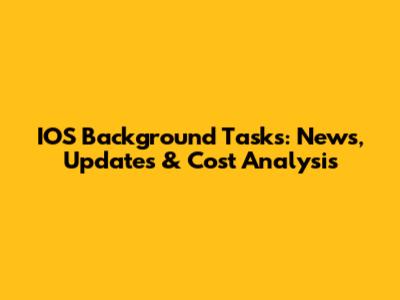 IOS Background Tasks: News, Updates & Cost Analysis