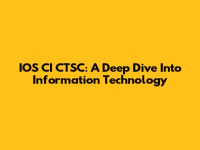 IOS CI CTSC: A Deep Dive Into Information Technology