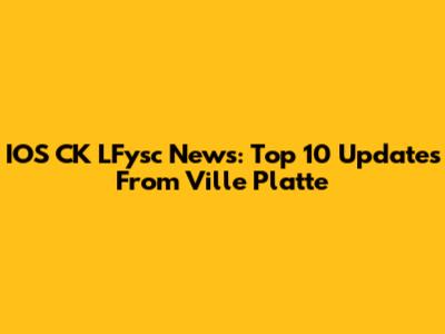 IOS CK LFysc News: Top 10 Updates From Ville Platte