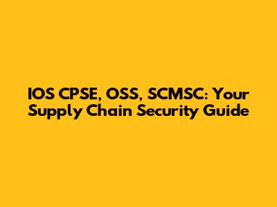 IOS CPSE, OSS, SCMSC: Your Supply Chain Security Guide
