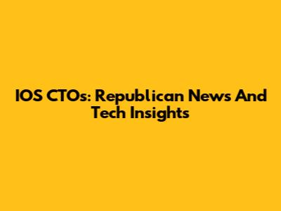 IOS CTOs: Republican News And Tech Insights