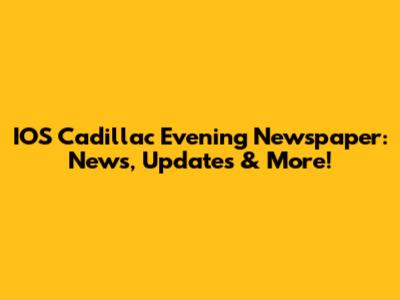 IOS Cadillac Evening Newspaper: News, Updates & More!