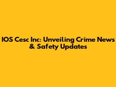 IOS Cesc Inc: Unveiling Crime News & Safety Updates
