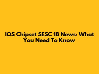 IOS Chipset SESC 18 News: What You Need To Know