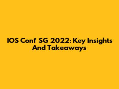 IOS Conf SG 2022: Key Insights And Takeaways