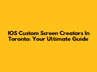 IOS Custom Screen Creators In Toronto: Your Ultimate Guide
