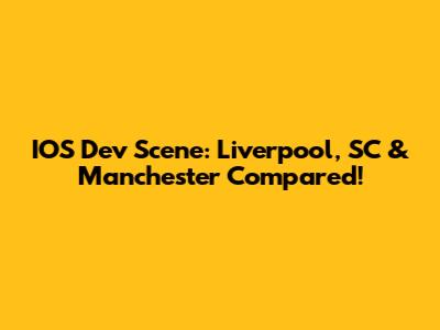 IOS Dev Scene: Liverpool, SC & Manchester Compared!