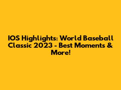 IOS Highlights: World Baseball Classic 2023 - Best Moments & More!