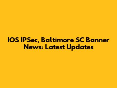 IOS IPSec, Baltimore SC Banner News: Latest Updates
