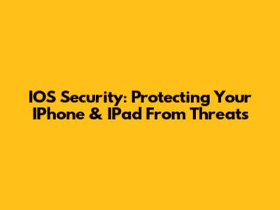 IOS Security: Protecting Your IPhone & IPad From Threats
