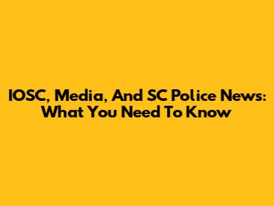 IOSC, Media, And SC Police News: What You Need To Know