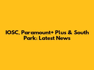 IOSC, Paramount+ Plus & South Park: Latest News