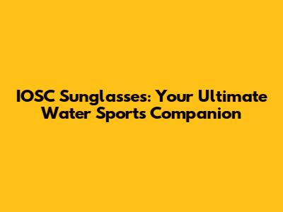 IOSC Sunglasses: Your Ultimate Water Sports Companion
