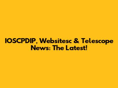 IOSCPDIP, Websitesc & Telescope News: The Latest!